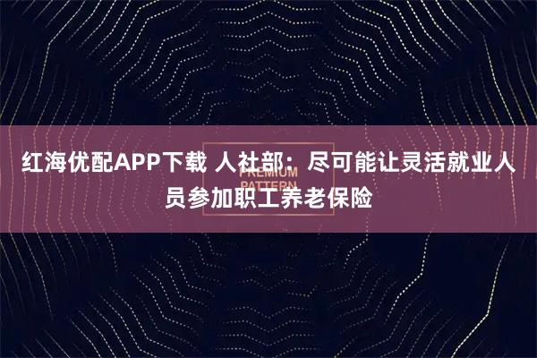 红海优配APP下载 人社部：尽可能让灵活就业人员参加职工养老保险