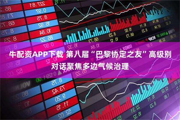 牛配资APP下载 第八届“巴黎协定之友”高级别对话聚焦多边气候治理